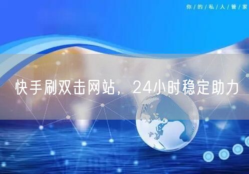 快手刷双击网站，24小时稳定助力