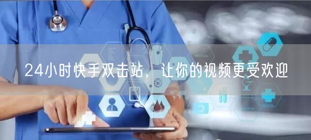 24小时快手双击站，让你的视频更受欢迎