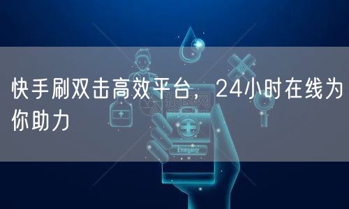 快手刷双击高效平台，24小时在线为你助力