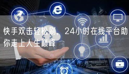 快手双击轻松刷，24小时在线平台助你走上人生巅峰