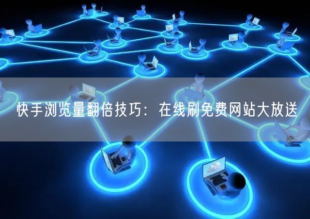 快手浏览量翻倍技巧：在线刷免费网站大放送