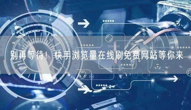 别再等待！快手浏览量在线刷免费网站等你来