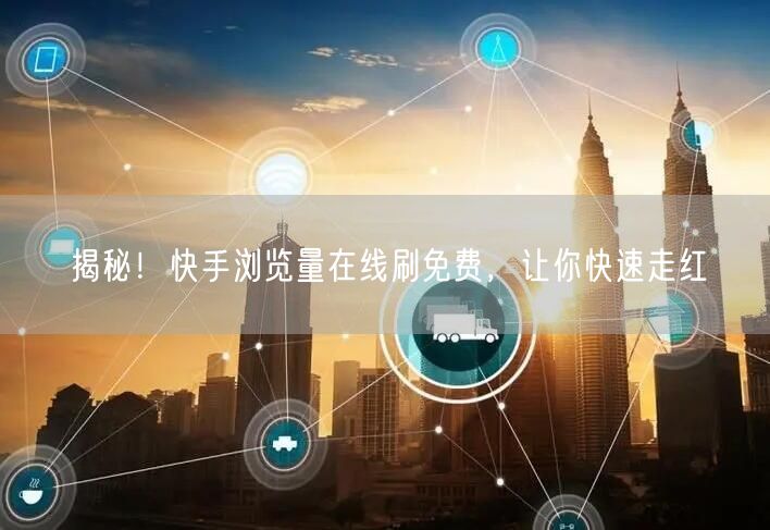 揭秘！快手浏览量在线刷免费，让你快速走红