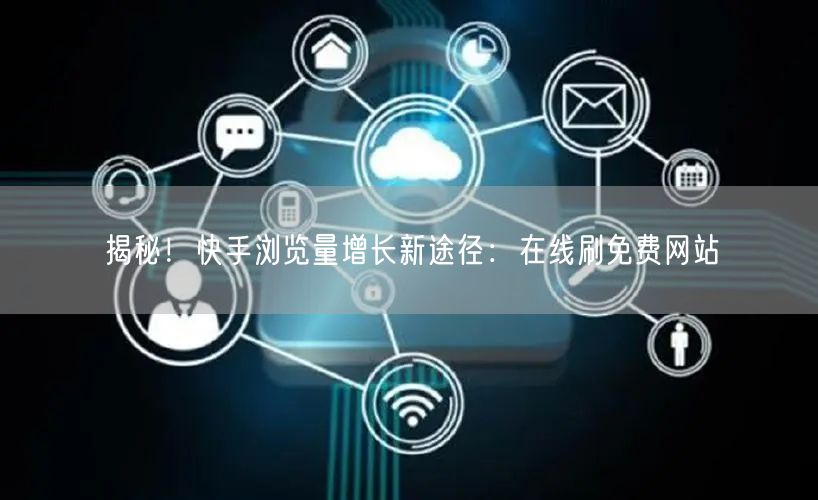 揭秘！快手浏览量增长新途径：在线刷免费网站