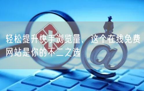 轻松提升快手浏览量，这个在线免费网站是你的不二之选