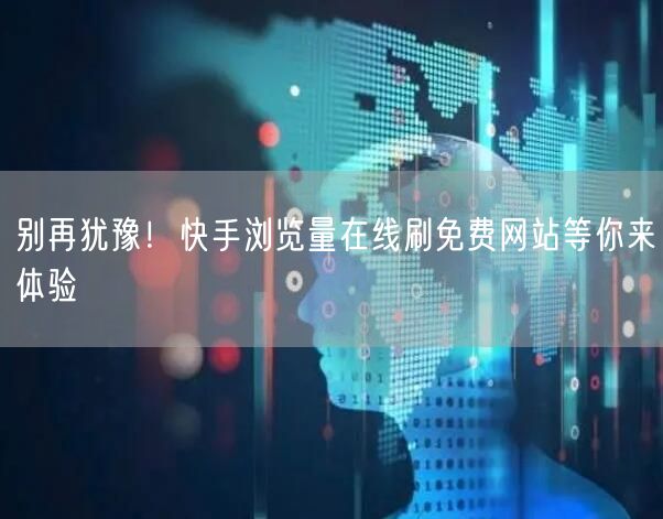 别再犹豫！快手浏览量在线刷免费网站等你来体验