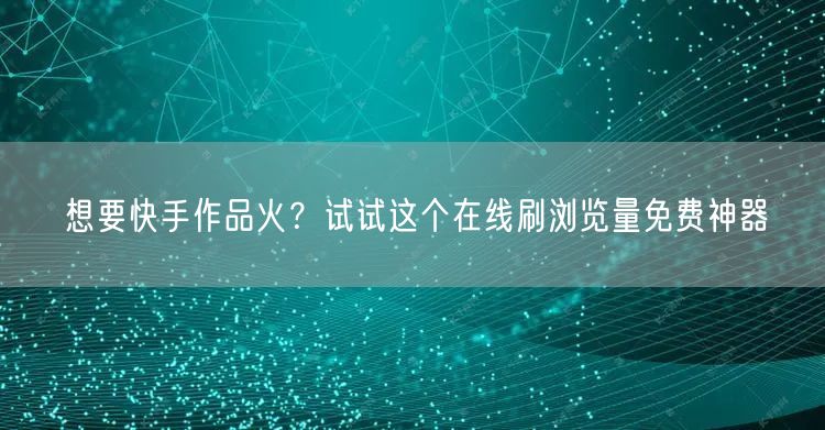想要快手作品火？试试这个在线刷浏览量免费神器