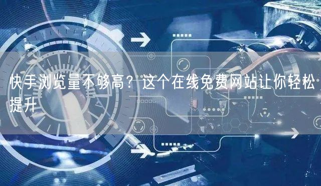 快手浏览量不够高？这个在线免费网站让你轻松提升