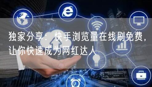 独家分享：快手浏览量在线刷免费，让你快速成为网红达人